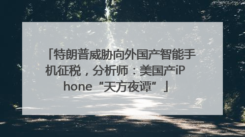 特朗普威胁向外国产智能手机征税，分析师：美国产iPhone“天方夜谭”