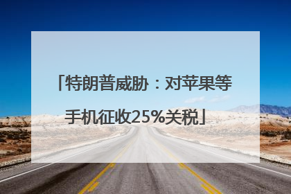 特朗普威胁：对苹果等手机征收25%关税
