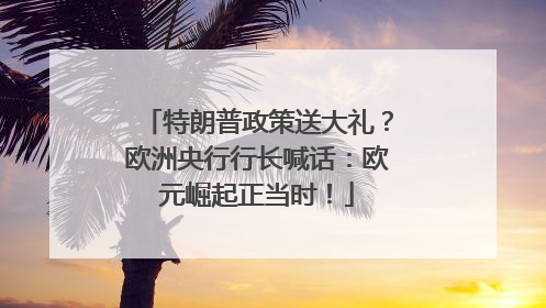 特朗普政策送大礼？欧洲央行行长喊话：欧元崛起正当时！