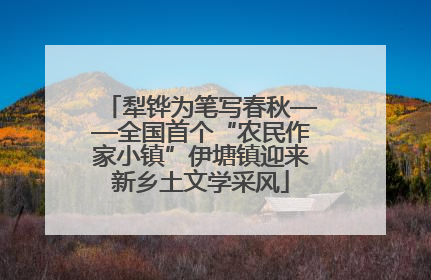 犁铧为笔写春秋——全国首个“农民作家小镇”伊塘镇迎来新乡土文学采风