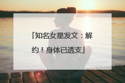 知名女星发文：解约！身体已透支