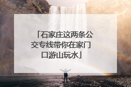 石家庄这两条公交专线带你在家门口游山玩水