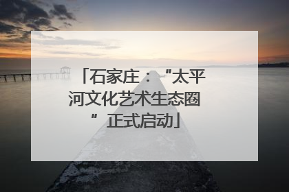 石家庄：“太平河文化艺术生态圈”正式启动