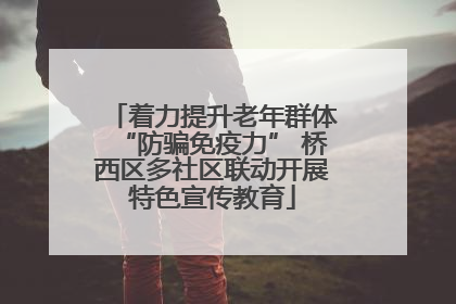 着力提升老年群体“防骗免疫力” 桥西区多社区联动开展特色宣传教育