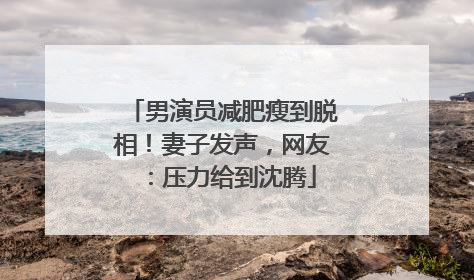 男演员减肥瘦到脱相！妻子发声，网友：压力给到沈腾