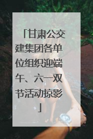 甘肃公交建集团各单位组织迎端午、六一双节活动掠影