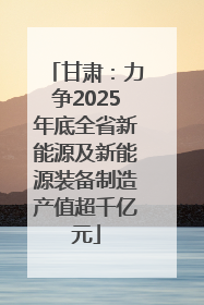 甘肃：力争2025年底全省新能源及新能源装备制造产值超千亿元
