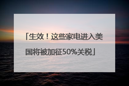 生效！这些家电进入美国将被加征50%关税