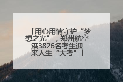 用心用情守护“梦想之光”，郑州航空港3826名考生迎来人生“大考”