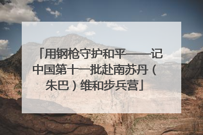 用钢枪守护和平——记中国第十一批赴南苏丹（朱巴）维和步兵营