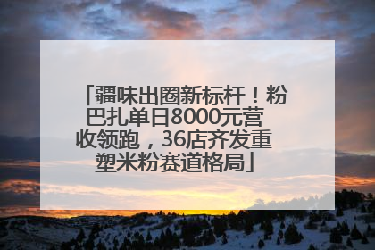 疆味出圈新标杆！粉巴扎单日8000元营收领跑，36店齐发重塑米粉赛道格局