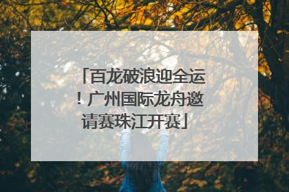 百龙破浪迎全运！广州国际龙舟邀请赛珠江开赛