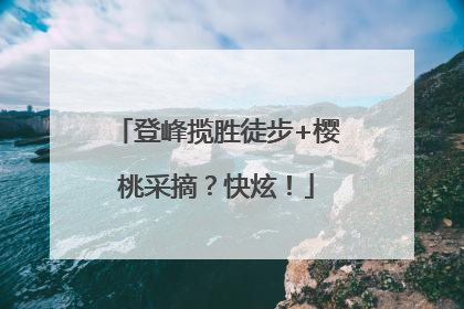 登峰揽胜徒步+樱桃采摘？快炫！