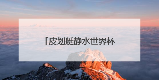 皮划艇静水世界杯两站收官：山西运动员获5银2铜