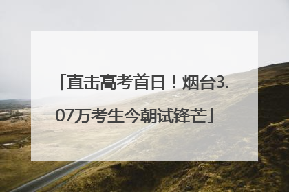 直击高考首日！烟台3.07万考生今朝试锋芒