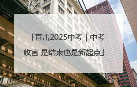直击2025中考｜中考收官 是结束也是新起点