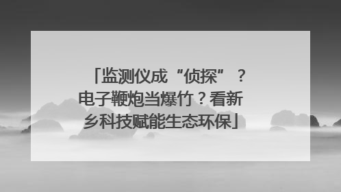 监测仪成“侦探”？电子鞭炮当爆竹？看新乡科技赋能生态环保