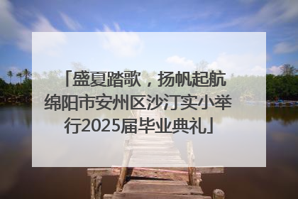 盛夏踏歌，扬帆起航 绵阳市安州区沙汀实小举行2025届毕业典礼