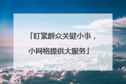 盯紧群众关键小事，小网格提供大服务