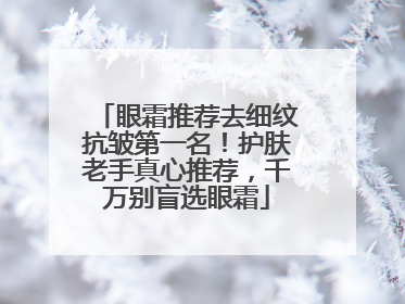 眼霜推荐去细纹抗皱第一名！护肤老手真心推荐，千万别盲选眼霜