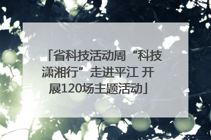 省科技活动周“科技潇湘行”走进平江 开展120场主题活动