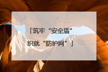 筑牢“安全盾” 织就“防护网”