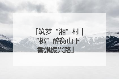 筑梦“湘”村｜“桃”醉衡山下 香飘振兴路