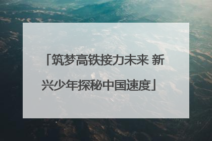 筑梦高铁接力未来 新兴少年探秘中国速度