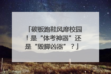 碳板跑鞋风靡校园！是“体考神器”还是“毁脚凶器”？