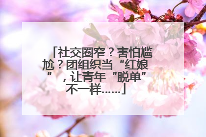 社交圈窄？害怕尴尬？团组织当“红娘”，让青年“脱单”不一样……