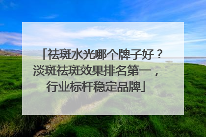 祛斑水光哪个牌子好？淡斑祛斑效果排名第一，行业标杆稳定品牌