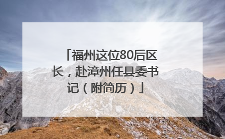 福州这位80后区长，赴漳州任县委书记（附简历）