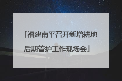 福建南平召开新增耕地后期管护工作现场会