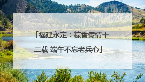 福建永定：粽香传情十二载 端午不忘老兵心