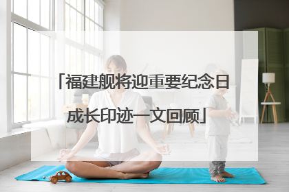 福建舰将迎重要纪念日 成长印迹一文回顾