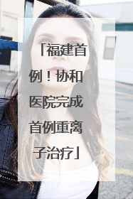 福建首例！协和医院完成首例重离子治疗
