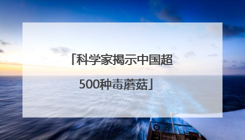 科学家揭示中国超500种毒蘑菇