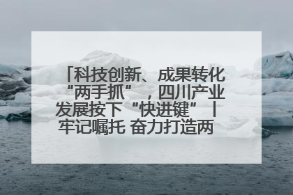 科技创新、成果转化“两手抓”，四川产业发展按下“快进键”丨牢记嘱托 奋力打造两高地两基地一屏障