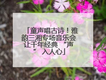 童声唱古诗！雅韵三湘专场音乐会让千年经典 “声” 入人心