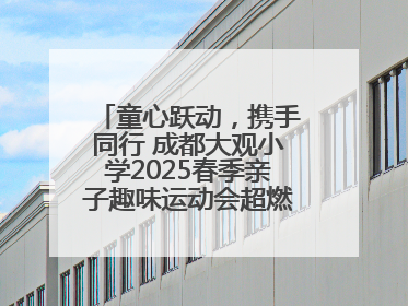 童心跃动，携手同行 成都大观小学2025春季亲子趣味运动会超燃来袭！