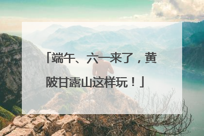 端午、六一来了，黄陂甘露山这样玩！