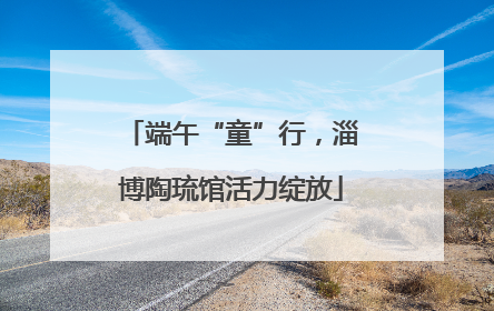 端午“童”行，淄博陶琉馆活力绽放