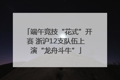 端午竞技“花式”开赛 浙沪12支队伍上演“龙舟斗牛”