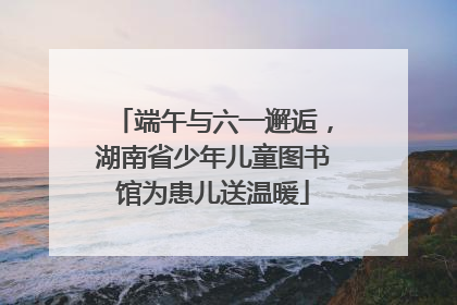 端午与六一邂逅，湖南省少年儿童图书馆为患儿送温暖