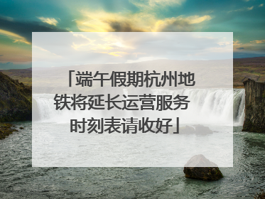 端午假期杭州地铁将延长运营服务 时刻表请收好