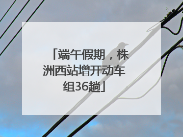 端午假期，株洲西站增开动车组36趟