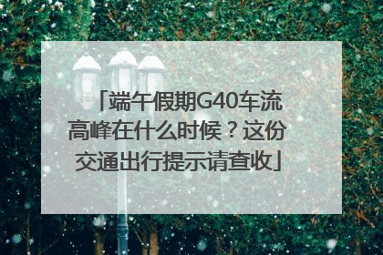 端午假期G40车流高峰在什么时候？这份交通出行提示请查收