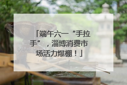 端午六一“手拉手”，淄博消费市场活力爆棚！