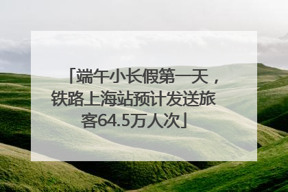 端午小长假第一天，铁路上海站预计发送旅客64.5万人次
