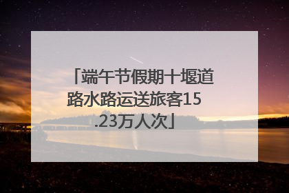 端午节假期十堰道路水路运送旅客15.23万人次